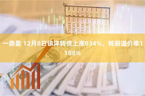 一鼎盈 12月8日镇洋转债上涨034%，转股溢价率1188%