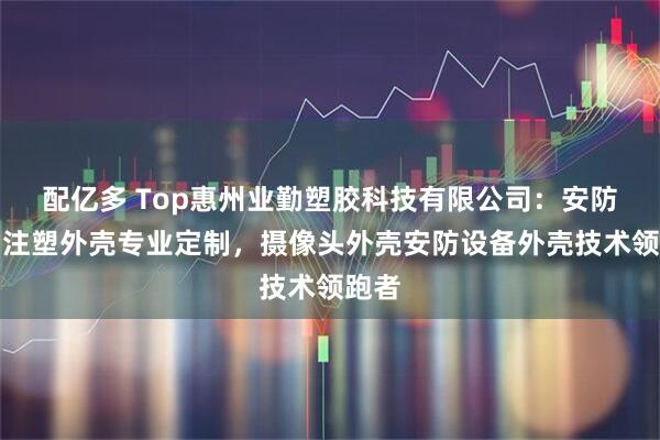 配亿多 Top惠州业勤塑胶科技有限公司：安防产品注塑外壳专业定制，摄像头外壳安防设备外壳技术领跑者