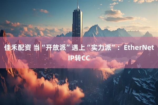 佳禾配资 当“开放派”遇上“实力派”：EtherNetIP转CC