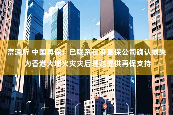 富深所 中国再保：已联系在港直保公司确认损失 为香港大埔火灾灾后理赔提供再保支持