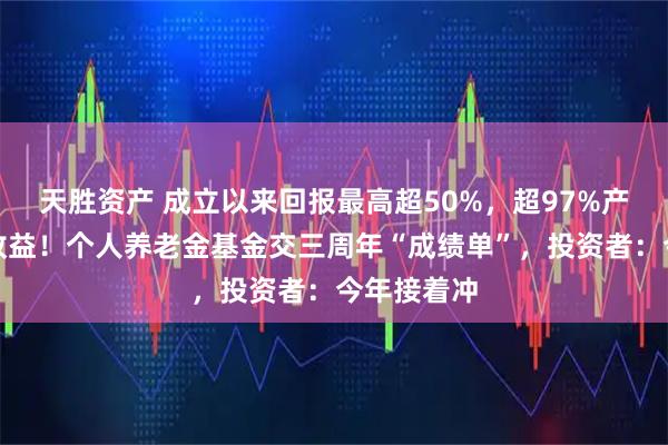天胜资产 成立以来回报最高超50%，超97%产品取得正收益！个人养老金基金交三周年“成绩单”，投资者：今年接着冲