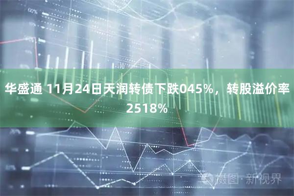 华盛通 11月24日天润转债下跌045%，转股溢价率2518%