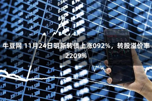 牛豆网 11月24日明新转债上涨092%，转股溢价率2209%