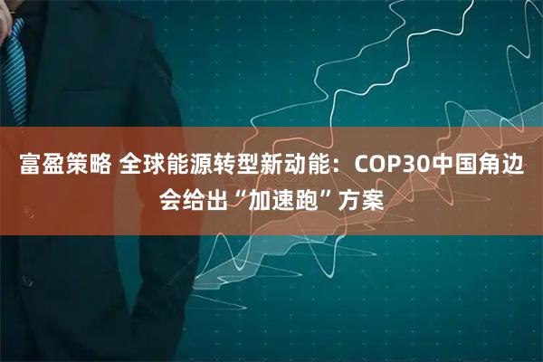 富盈策略 全球能源转型新动能：COP30中国角边会给出“加速跑”方案