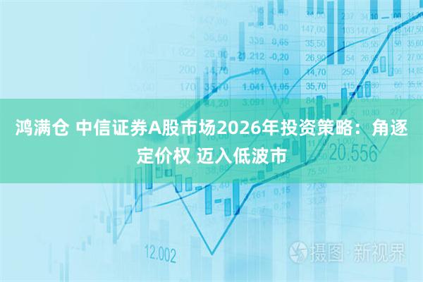 鸿满仓 中信证券A股市场2026年投资策略：角逐定价权 迈入低波市