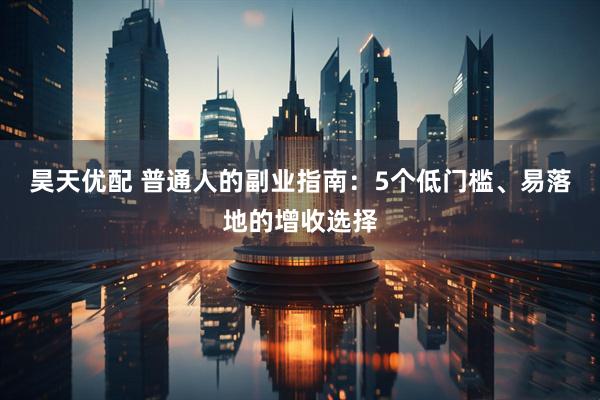 昊天优配 普通人的副业指南：5个低门槛、易落地的增收选择