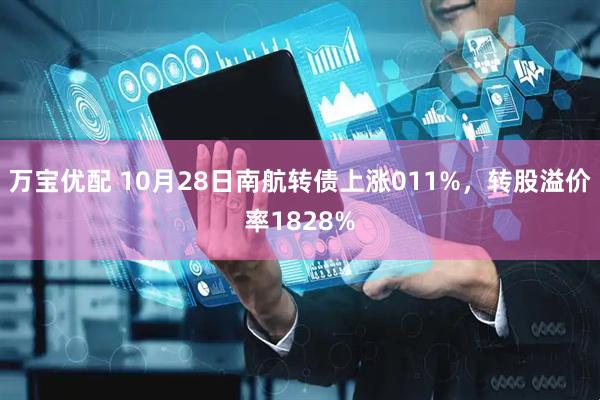 万宝优配 10月28日南航转债上涨011%，转股溢价率1828%