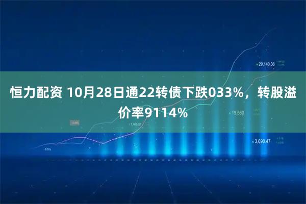 恒力配资 10月28日通22转债下跌033%，转股溢价率9114%