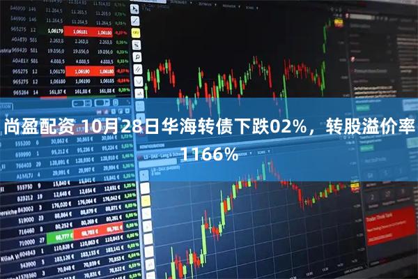 尚盈配资 10月28日华海转债下跌02%，转股溢价率1166%