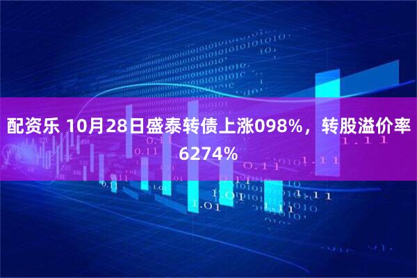 配资乐 10月28日盛泰转债上涨098%，转股溢价率6274%
