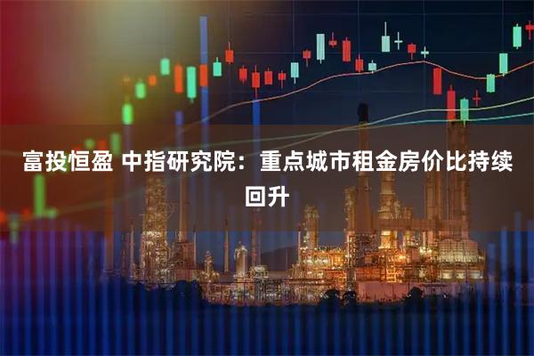 富投恒盈 中指研究院：重点城市租金房价比持续回升