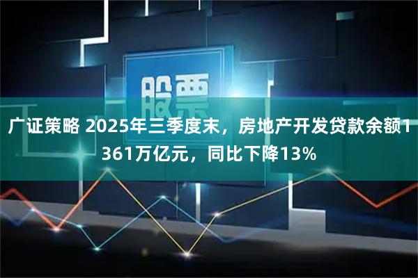 广证策略 2025年三季度末，房地产开发贷款余额1361万亿元，同比下降13%