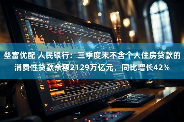 垒富优配 人民银行：三季度末不含个人住房贷款的消费性贷款余额2129万亿元，同比增长42%