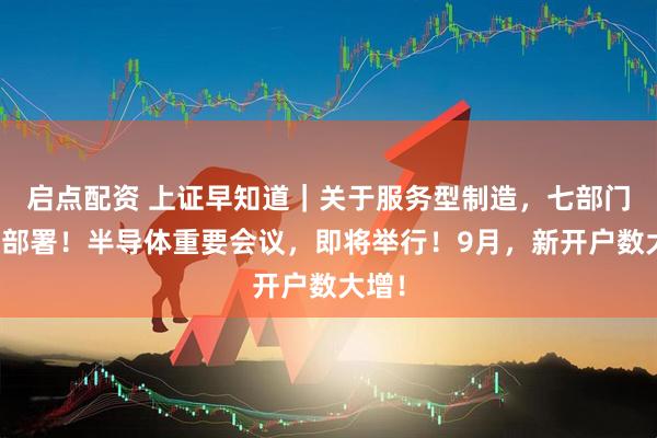 启点配资 上证早知道｜关于服务型制造，七部门最新部署！半导体重要会议，即将举行！9月，新开户数大增！