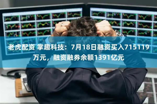 老虎配资 掌趣科技:7月18日融资买入715119万元,融资融券余额1391亿元