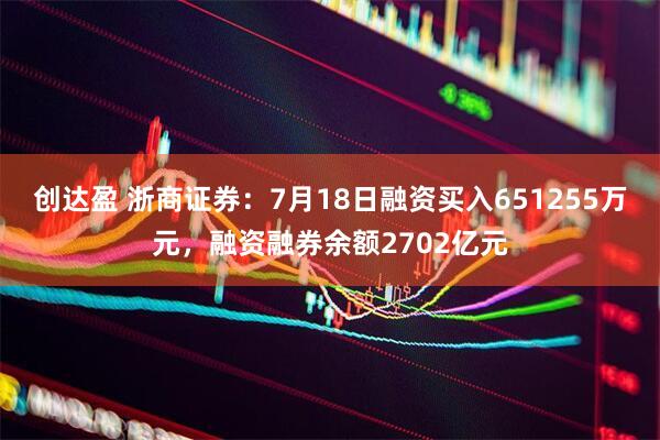 创达盈 浙商证券:7月18日融资买入651255万元,融资融券余额2702亿元