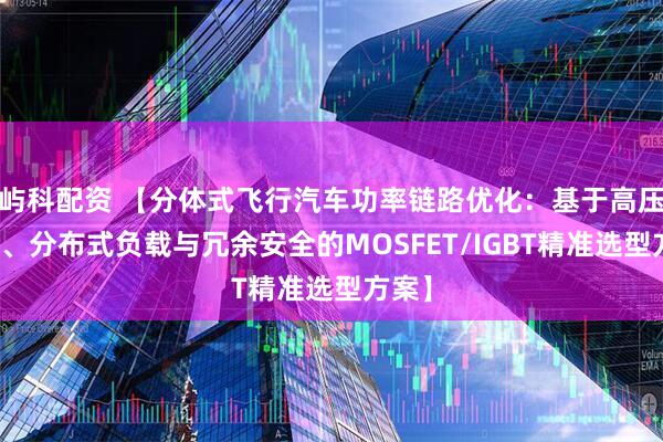 屿科配资 【分体式飞行汽车功率链路优化:基于高压电驱、分布式负载与冗余安全的MOSFET/IGBT精准选型方案】
