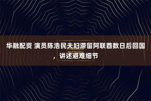 华融配资 演员陈浩民夫妇滞留阿联酋数日后回国，讲述避难细节