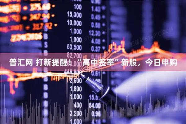 普汇网 打新提醒！“高中签率”新股，今日申购